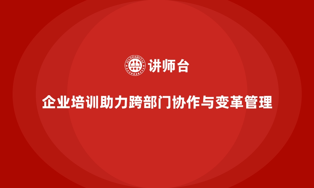 文章企业培训如何帮助企业有效管理跨部门协作，提升变革管理的效率？的缩略图