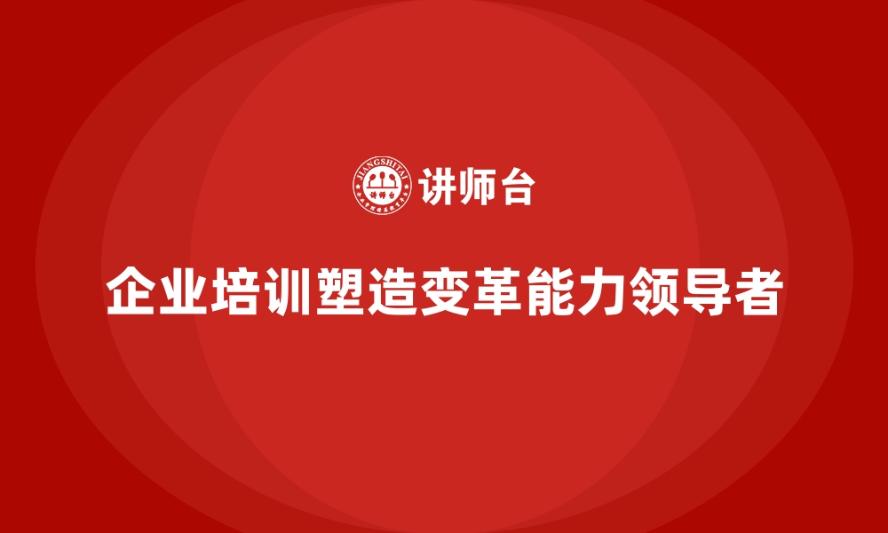 文章企业培训如何帮助企业培养变革中的领导能力，减少转型阻力？的缩略图