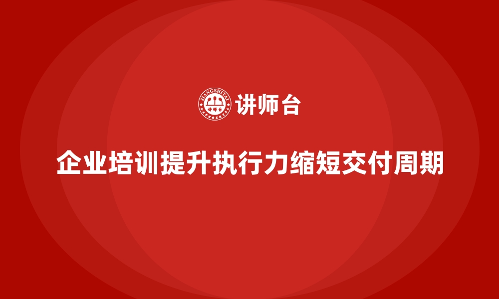 企业培训提升执行力缩短交付周期