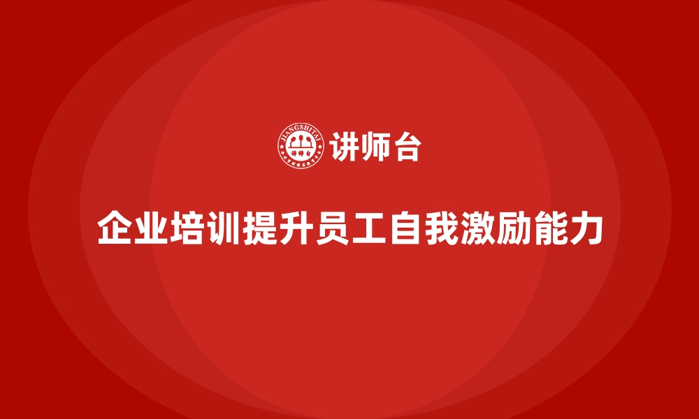 文章企业培训如何帮助员工提升自我激励能力，提高个人和团队效率？的缩略图