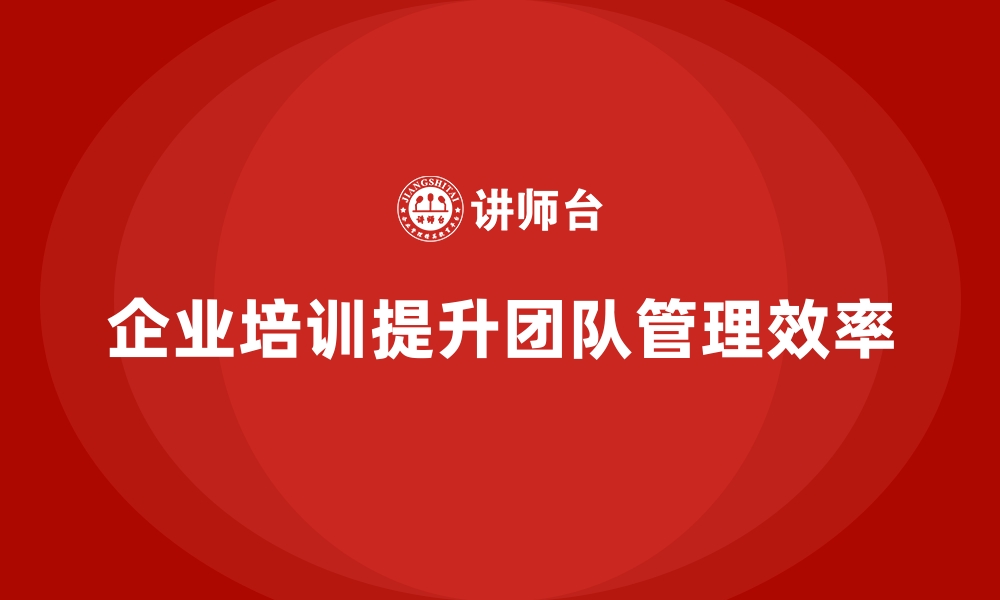 文章企业培训如何通过加强团队管理能力帮助提升整体工作效率？的缩略图