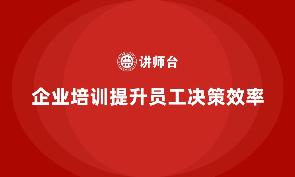 文章企业培训如何帮助员工提升快速决策的能力，提升工作效率？的缩略图