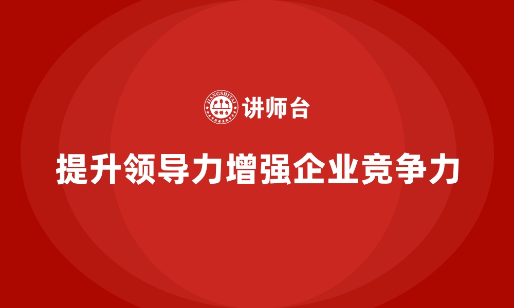 文章企业培训如何通过提升领导力帮助员工提高工作效率和团队执行力？的缩略图