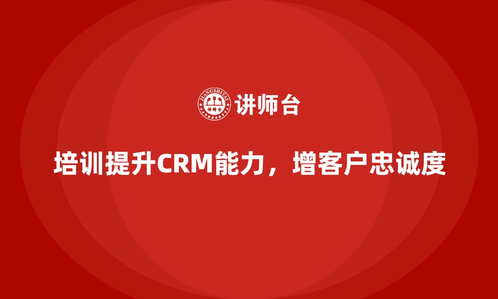 文章如何通过企业培训提高员工的客户关系管理能力，提升客户忠诚度？的缩略图