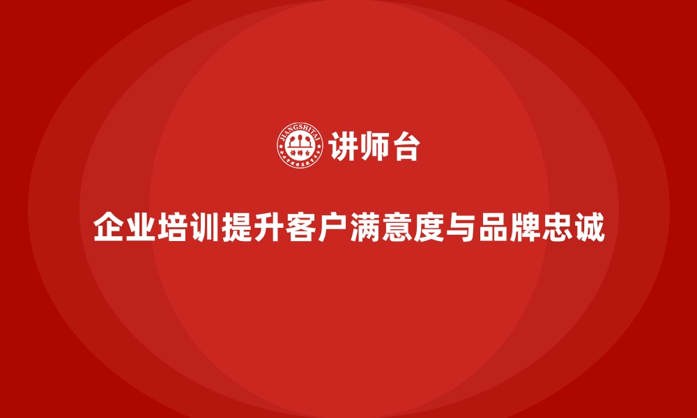 文章企业培训如何通过提高客户满意度来增强品牌忠诚度和竞争力？的缩略图