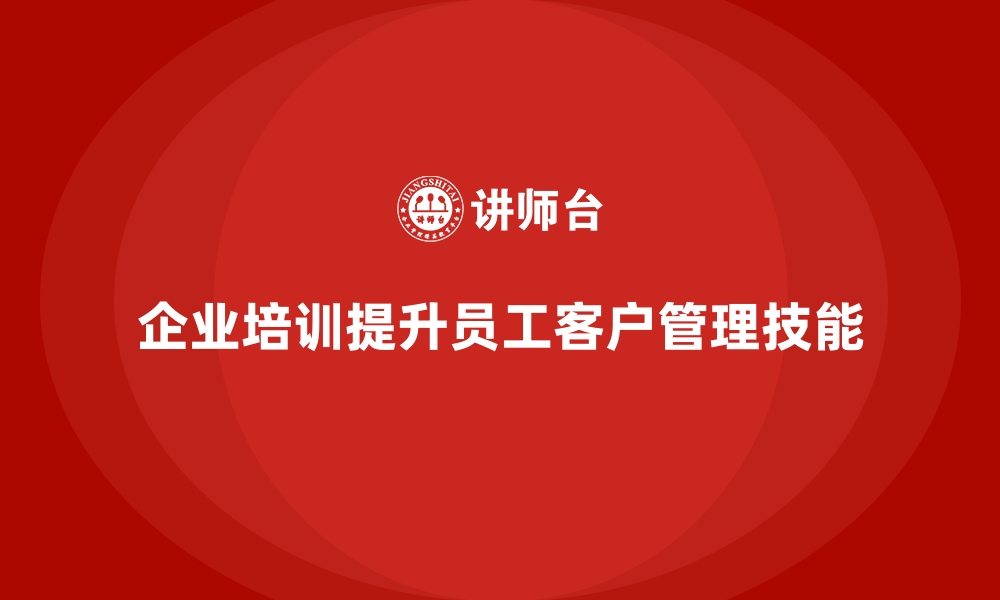 文章企业培训如何帮助员工提升客户关系的管理能力，推动企业增长？的缩略图