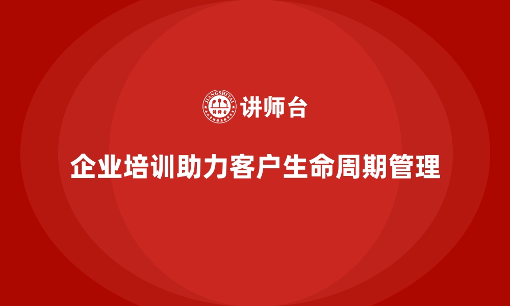 文章企业培训如何帮助员工掌握客户生命周期管理，提升客户留存率？的缩略图