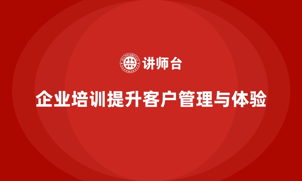 文章企业培训如何帮助员工提高客户管理的精准度，提升客户体验？的缩略图