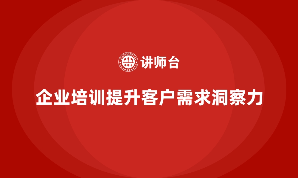 文章企业培训如何通过提升客户需求洞察力帮助企业精准服务客户？的缩略图