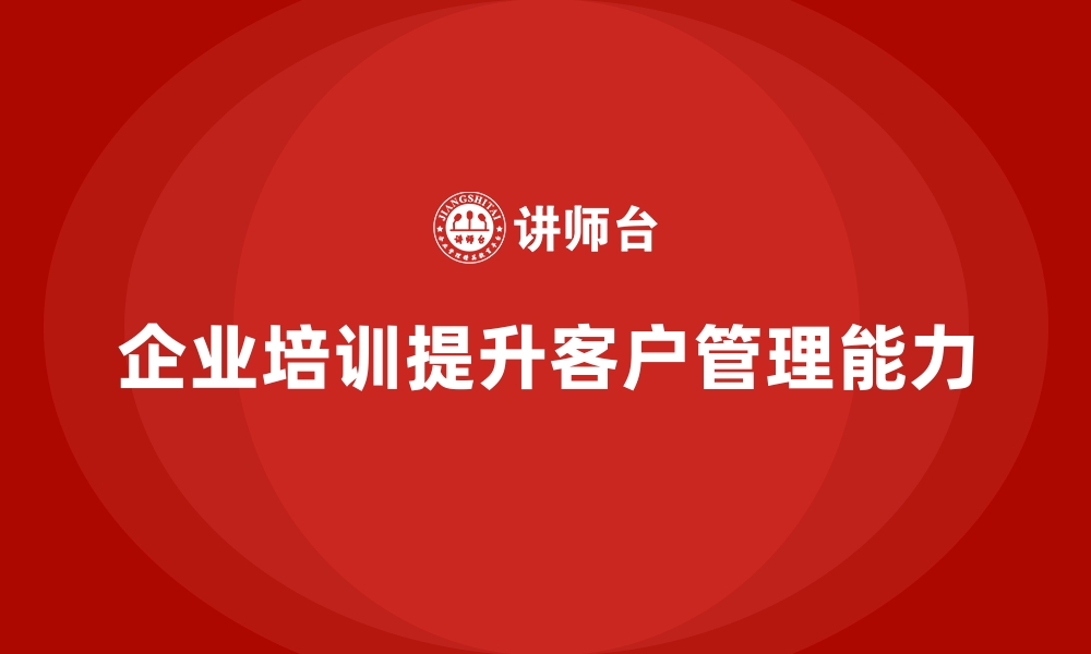 文章企业培训如何帮助员工掌握有效的客户管理技巧，提升客户满意度？的缩略图