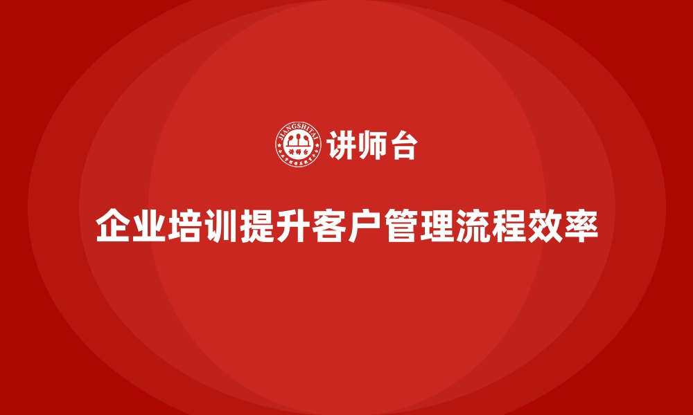 文章如何通过企业培训帮助员工提高客户管理流程的效率和质量？的缩略图