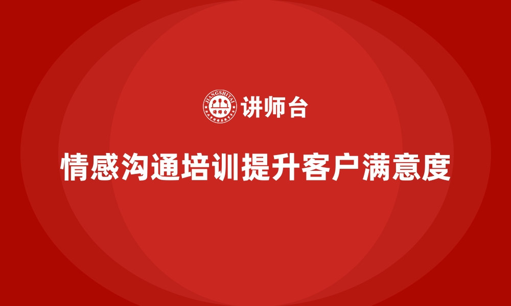 文章企业培训如何帮助员工提高情感沟通技巧，增强客户满意度？的缩略图