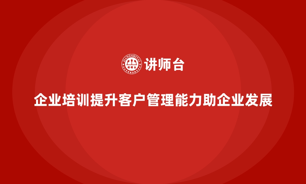 文章企业培训如何通过提升客户管理能力帮助企业获得更多客户？的缩略图