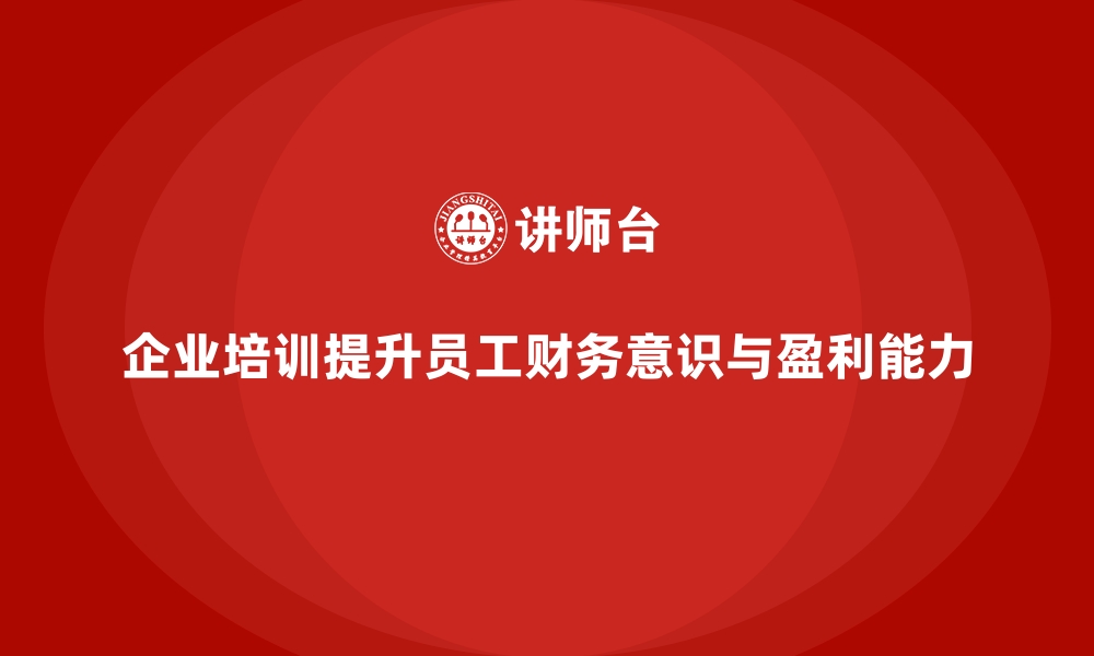 文章企业培训如何帮助员工提升财务意识，推动企业盈利增长？的缩略图