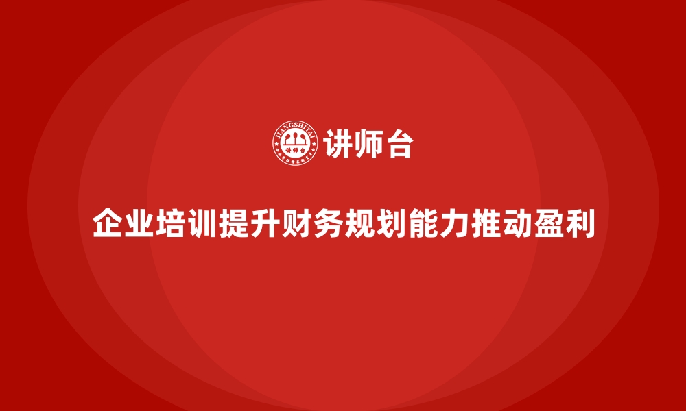 文章企业培训如何提升员工的财务规划能力，推动企业盈利增长？的缩略图