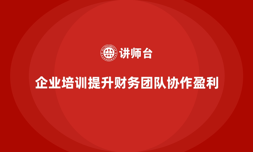 文章企业培训如何提升财务管理团队的协作能力，提高盈利效率？的缩略图