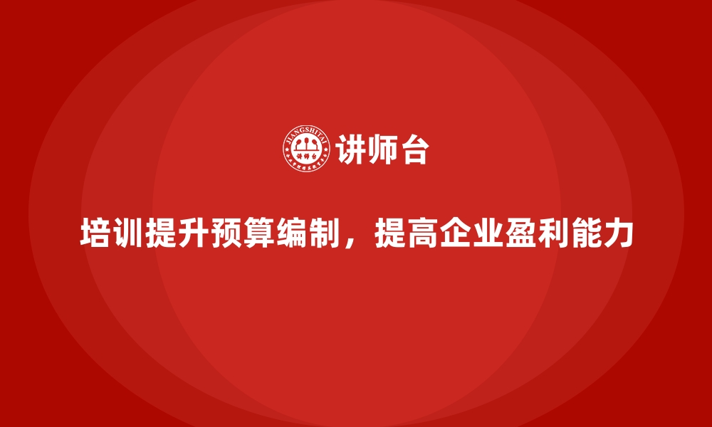 文章企业培训如何提升员工的财务预算编制能力，提高企业的盈利能力？的缩略图