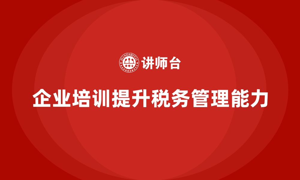 文章企业培训如何帮助员工提升税务管理能力，降低企业税务负担？的缩略图