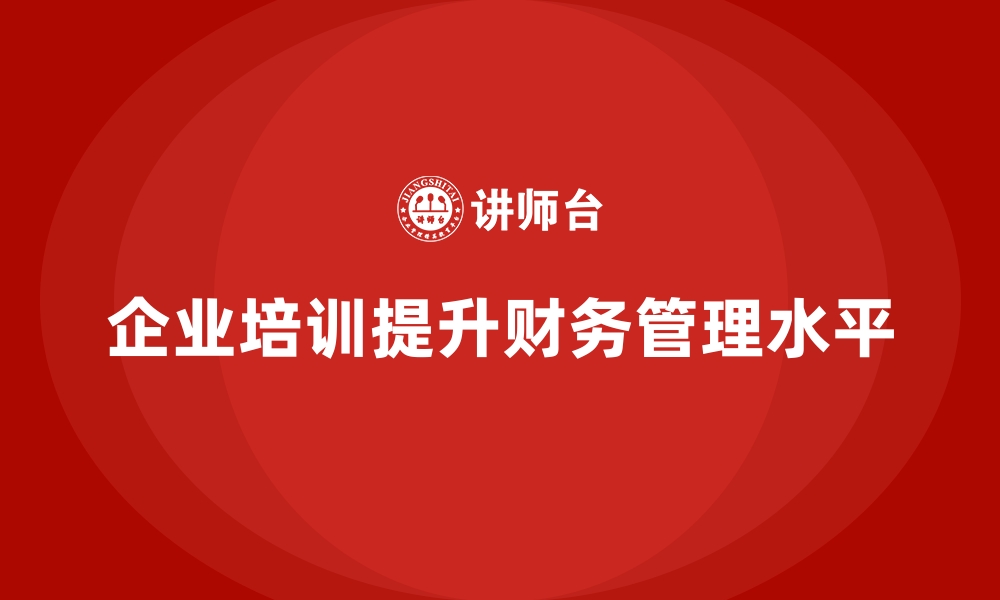 文章企业培训如何通过提高企业财务管理水平提升盈利能力？的缩略图