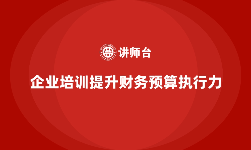 文章企业培训如何帮助提升财务预算执行力，提高企业盈利水平？的缩略图