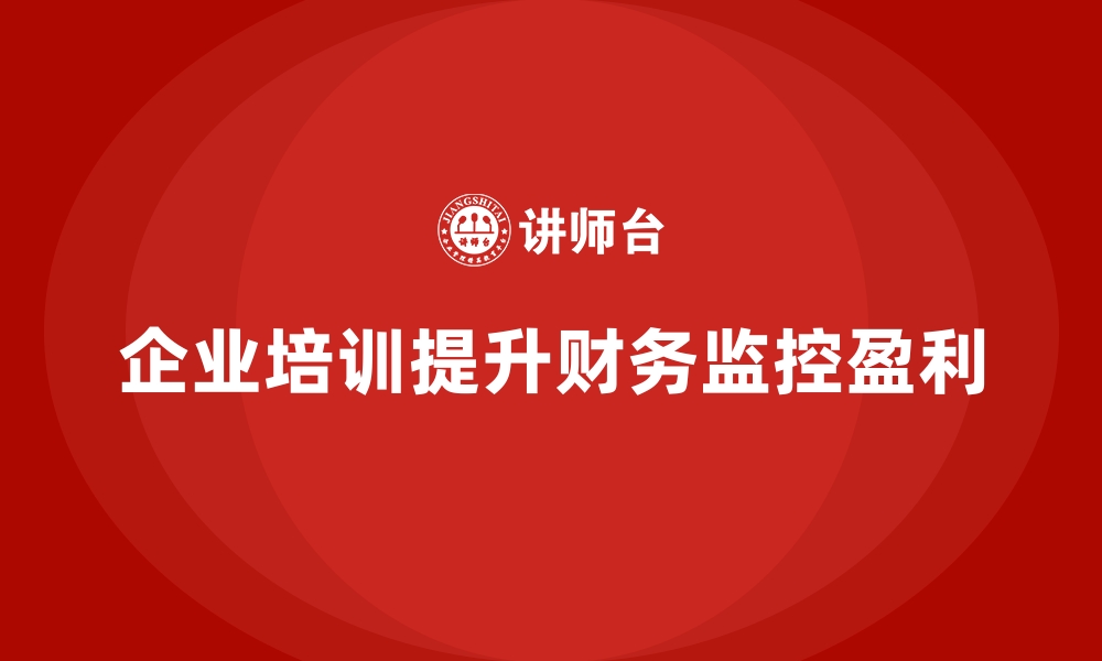 文章企业培训如何帮助企业加强财务监控，提升盈利水平？的缩略图