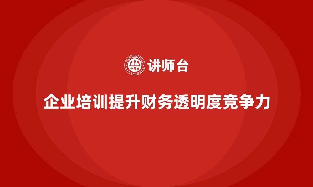 文章企业培训如何通过提高财务透明度帮助企业提高市场竞争力？的缩略图