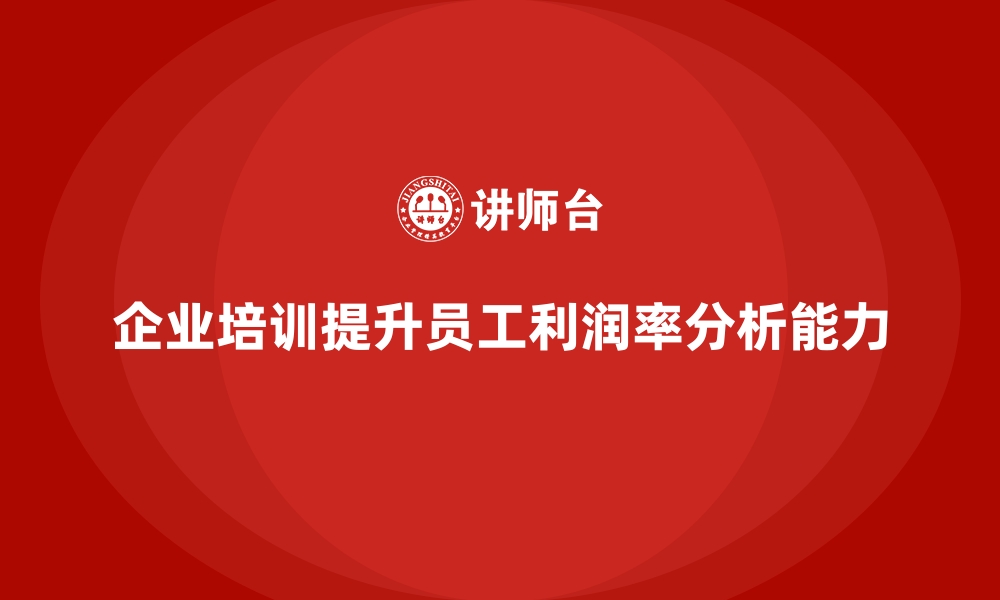 文章企业培训如何帮助员工提高利润率分析能力，提升公司盈利能力？的缩略图