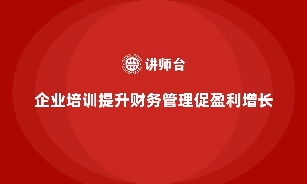 文章企业培训如何通过加强财务管理帮助企业实现长期盈利增长？的缩略图