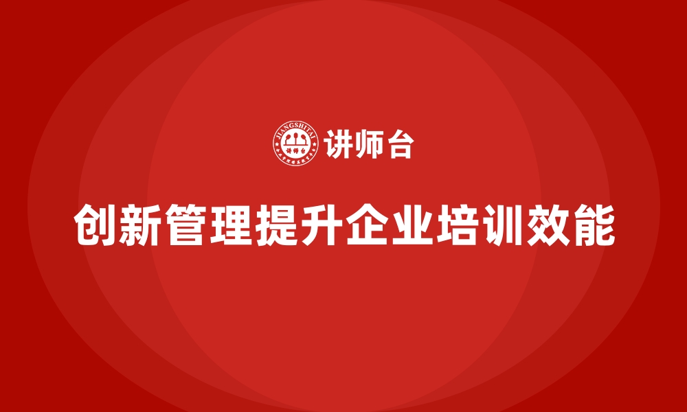 文章企业培训如何通过创新管理提升企业的整体发展水平？的缩略图