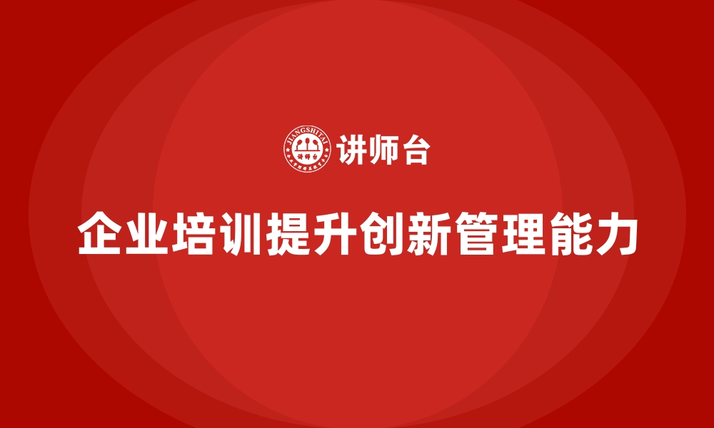 文章企业培训如何帮助员工提高创新项目的管理能力，推动公司创新进程？的缩略图