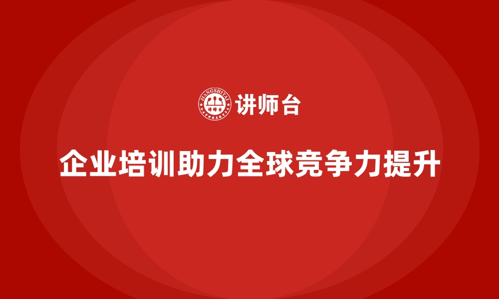 文章企业培训如何帮助员工提升全球视野，从而推动企业跨国发展？的缩略图