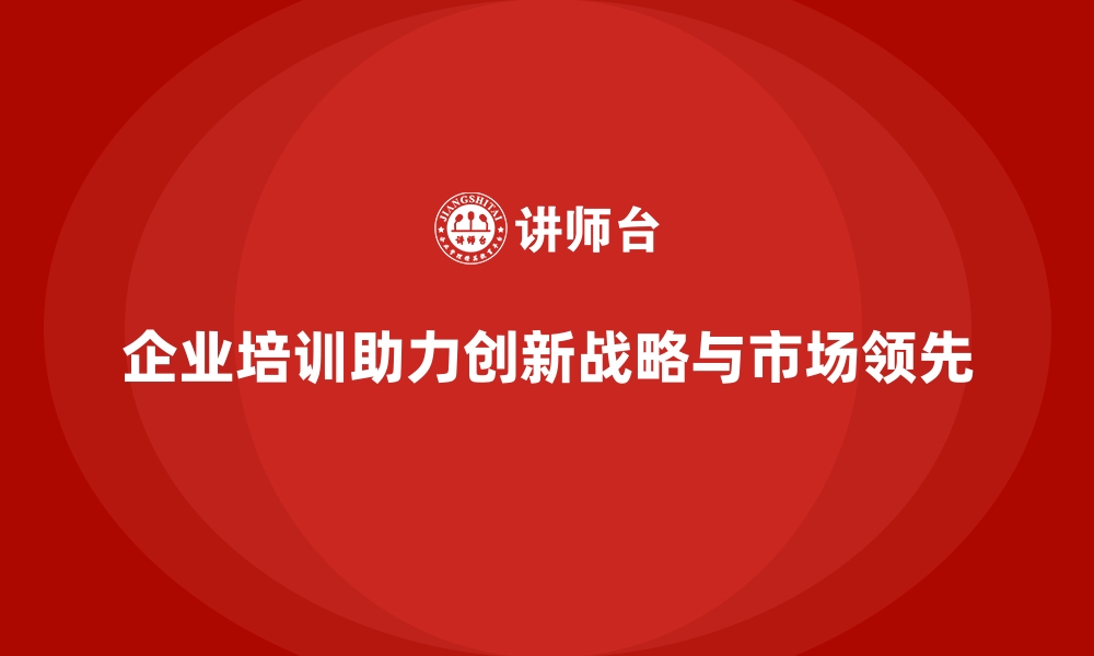 文章企业培训如何帮助公司制定创新战略，促进市场领先地位的构建？的缩略图