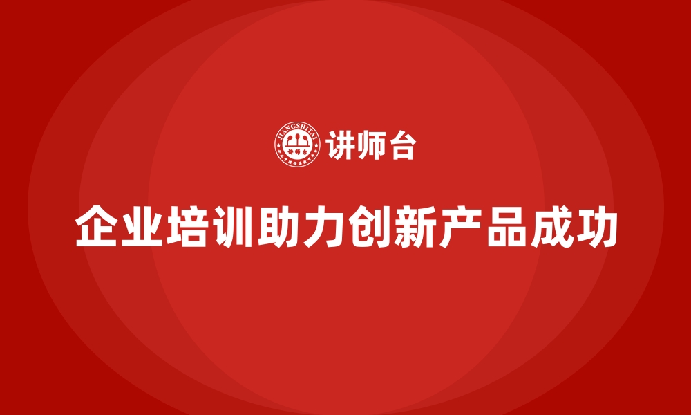 文章企业培训如何帮助员工通过市场分析提升创新产品的成功率？的缩略图