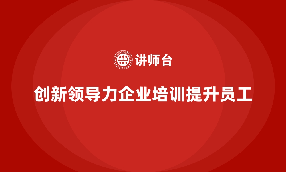 文章如何通过企业培训帮助员工提高创新领导力，带动团队共同进步？的缩略图