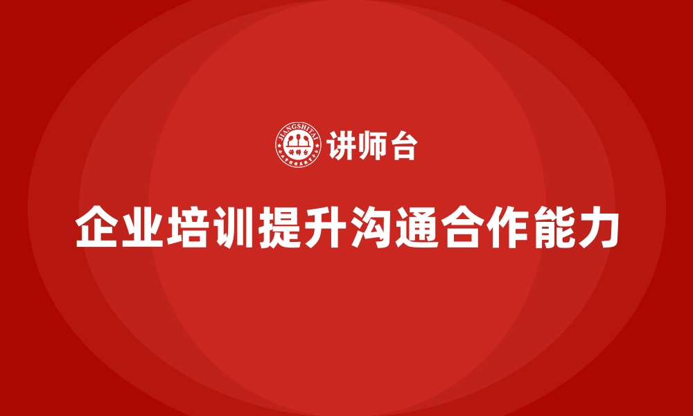 文章企业培训如何帮助领导者提升团队沟通能力，改善团队合作？的缩略图