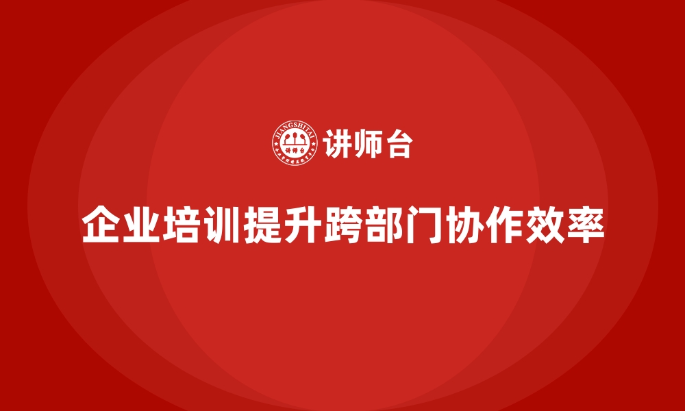 文章企业培训如何帮助员工提高跨部门协作能力，提升整体工作效率？的缩略图