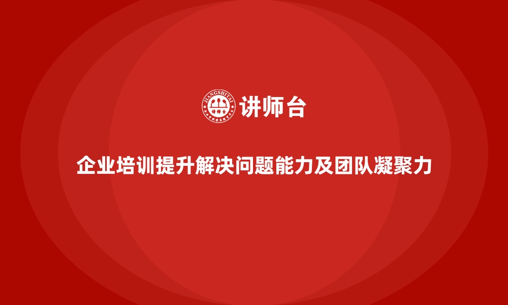 文章企业培训如何帮助团队成员提升解决问题的能力，增强团队凝聚力？的缩略图