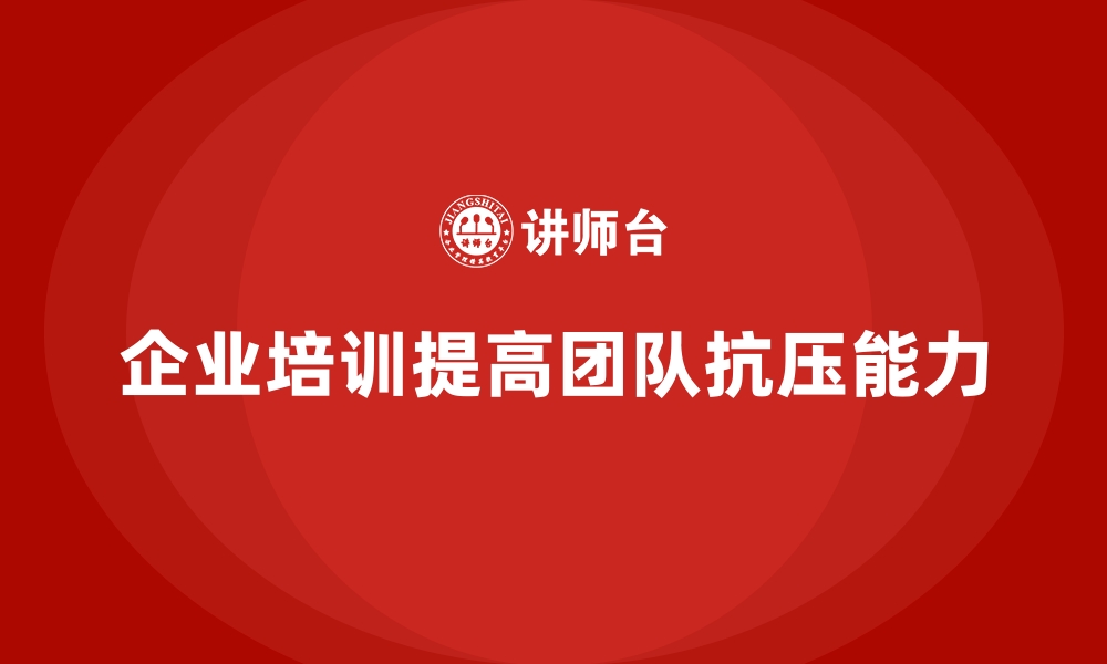 文章如何通过企业培训提高团队成员的抗压能力，提升团队整体工作质量？的缩略图