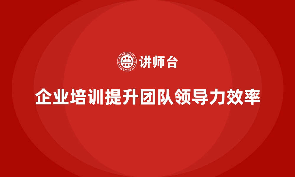 文章企业培训如何通过提高团队领导力促进团队的高效运作？的缩略图