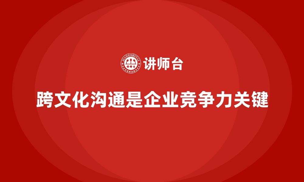 文章企业培训如何帮助提升团队的跨文化沟通能力，增强全球业务竞争力？的缩略图