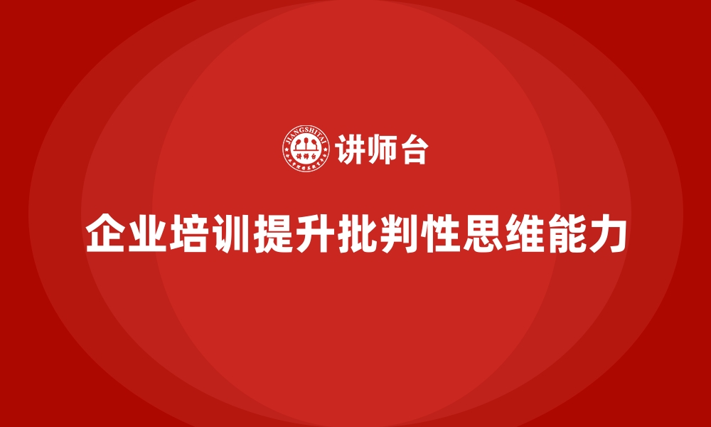 文章企业培训如何帮助团队成员提升批判性思维能力，推动团队解决复杂问题？的缩略图