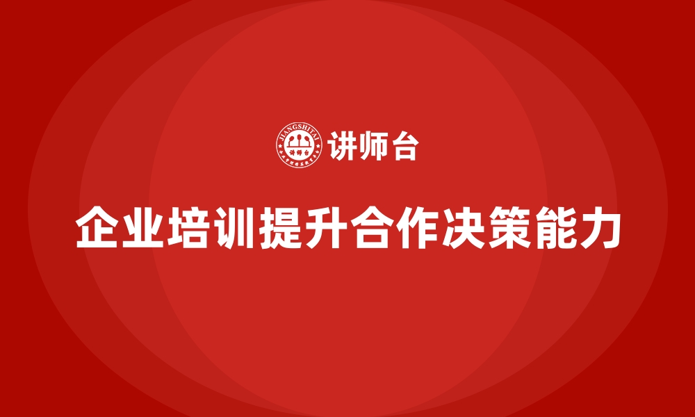 文章企业培训如何通过提升团队的合作能力和决策能力推动业绩增长？的缩略图