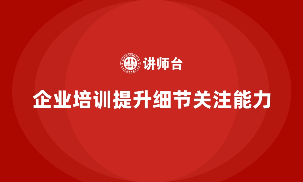 文章如何通过企业培训帮助团队成员提升工作中的细节关注能力，减少错误发生？的缩略图