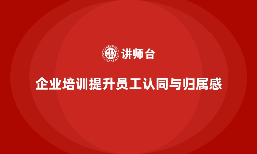 文章企业培训如何增强员工认同感与归属感？的缩略图