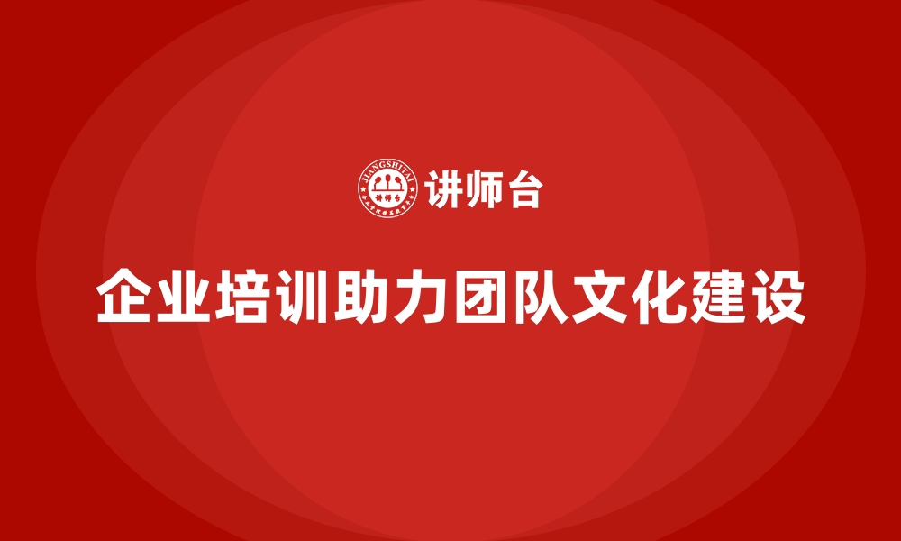 文章企业培训助力打造高认同感的团队文化的缩略图