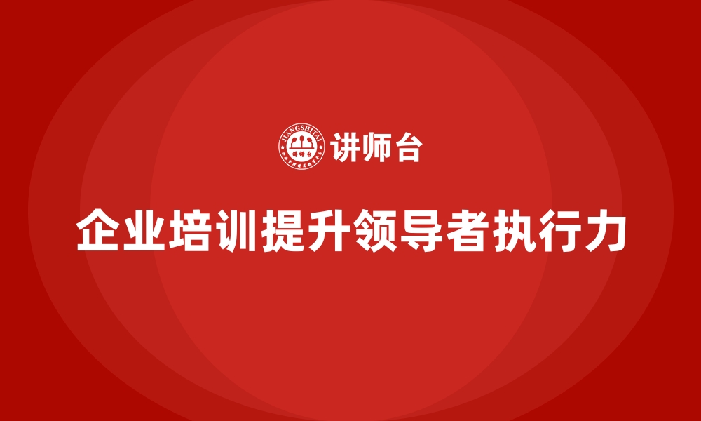 文章企业培训如何帮助领导者增强执行力？的缩略图