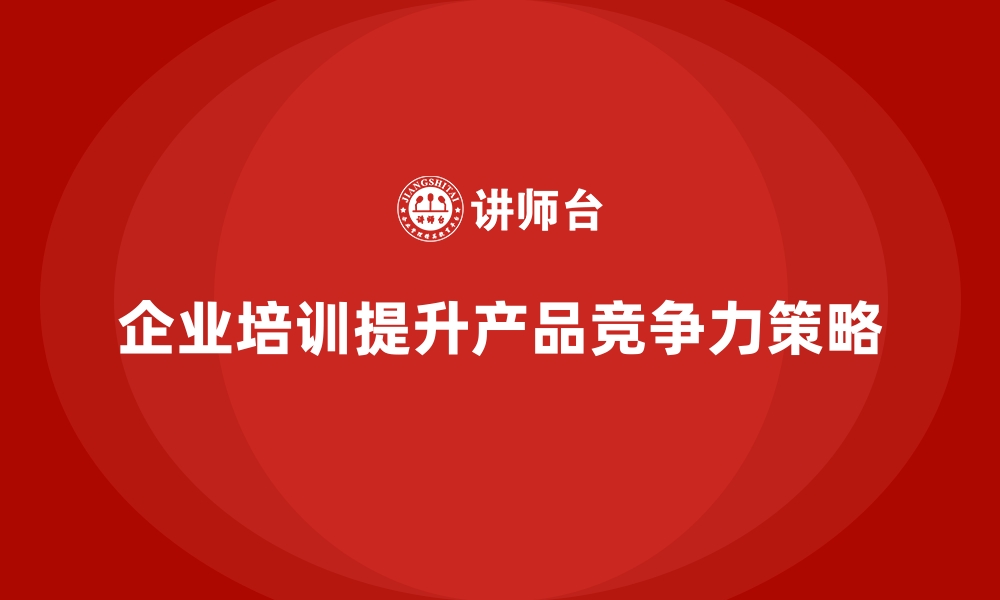 文章如何通过企业培训提升企业产品竞争力？的缩略图