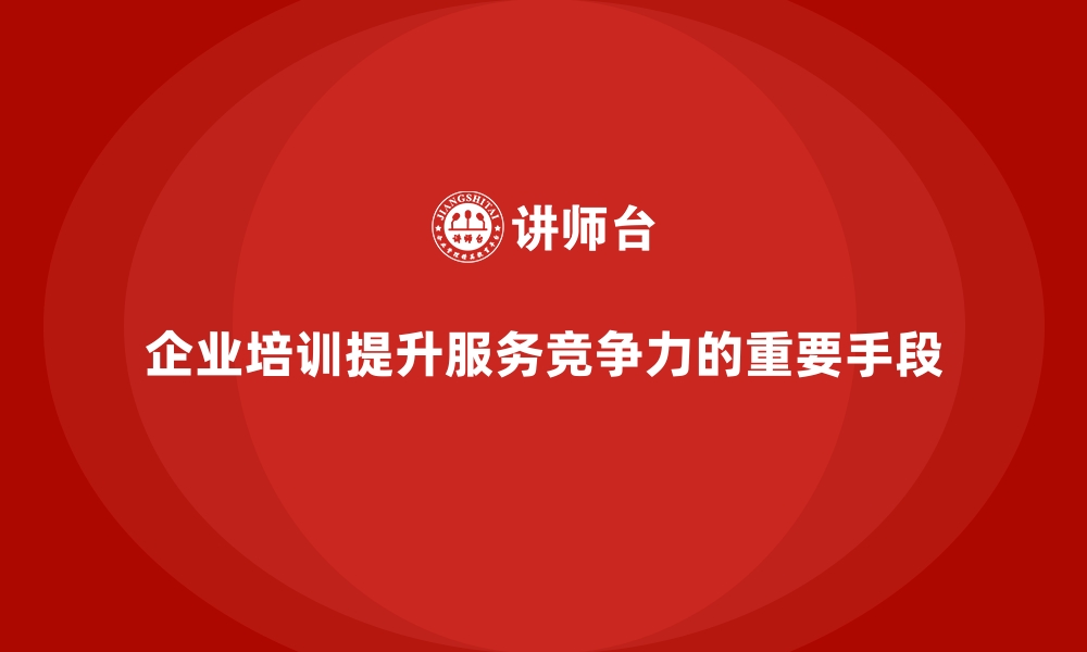 文章企业培训如何提升公司服务的竞争力？的缩略图