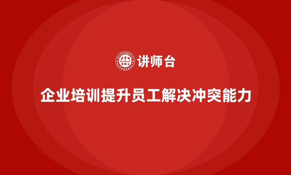 文章企业培训如何帮助员工提高解决冲突的能力？的缩略图