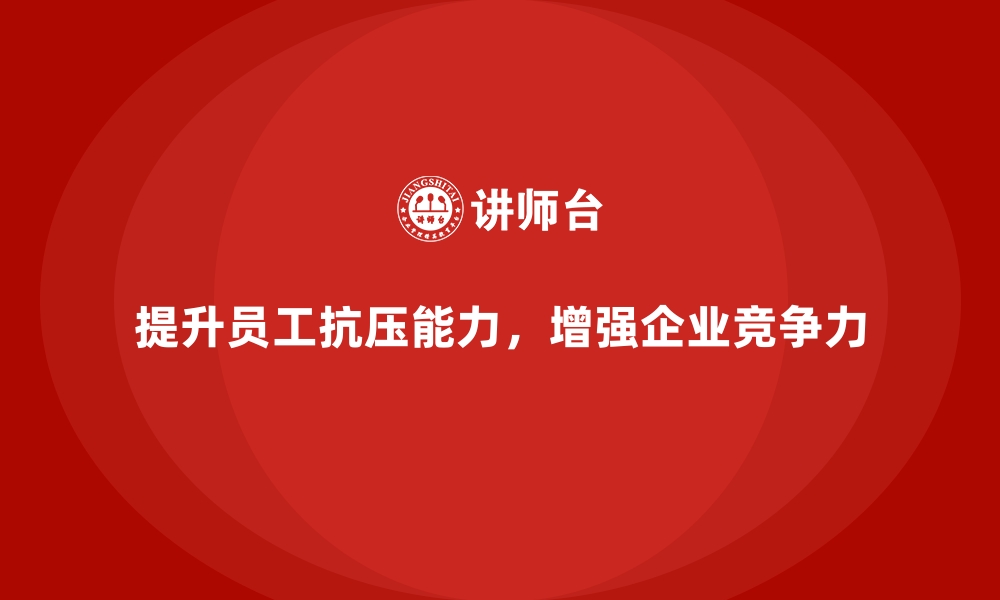 文章如何通过企业培训提升员工的抗压能力？的缩略图